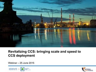 Revitalizing CCS: bringing scale and speed to
CCS deployment
Webinar – 25 June 2015
 
