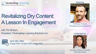 Revitalizing Dry Content:
ALesson In Engagement
with Tim Buteyn,
President, ThinkingKap Learning Solutions Inc.
Tara Dwyer, Webinar Coordinator
eLearning Learning
Tim Buteyn, President
ThinkingKap Learning Solutions Inc.
April 12th, 2023
9:30am PDT, 12:30pm EDT, 5:30pm BST
featuring
moderated by
 