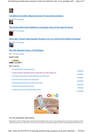 Colombia to extradite alleged Assassin of Venezuelan Lawmaker
May 8, 2015, No Comments
The dreams deferred by Baltimore’s mortgage crises set the stage for unrest
May 7, 2015, No Comments
Abu Laila: “Israel Using Absentee Property Law As A Pretext For Ethnic Cleansing”
May 7, 2015, No Comments
May 9th: Russian Victory, NATO Defeat
May 7, 2015, No Comments
Support nsnbc
Have Your Say
• The half-baked Farce of International Law
5 comments
• US plays “Chicken” with Russian Air Force while Nukes are on Hair-Trigger Alert
4 comments
• GSK Vaccine Recall: Flulaval “Might Cause More Harm Than Good”
3 comments
• UK carried away by newborn royal “useless eater”
2 comments
• Buckingham Palace Stormed: The Peasants are Revolting
2 comments
• Western Nonsense and the Rise of China
2 comments
• Swedish Troops to join faux anti ISIS Alliance in Iraq
2 comments
Get a free subscription / please donate.
Subscriptions are free of charge so all, even the most impoverished can have access to our newspaper. We count on that you donate a modest
monthly amount when you subscribe. No more than you would pay for one print newspaper per month. Good, independent journalism is not
Page 6 of 7Revitalizing manufacturing enterprise in the post-industrial void: A new paradigm shif...
9/5/2015http://nsnbc.me/2015/04/27/revitalizing-manufacturing-enterprise-in-the-post-industrial-...
 