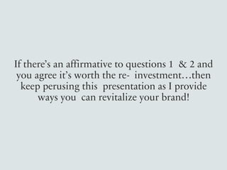 If there’s an affirmative to questions 1 & 2 and
you agree it’s worth the re- investment…then
keep perusing this presentation as I provide
ways you can revitalize your brand!
 