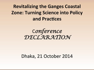 Revitalizing	
  the	
  Ganges	
  Coastal	
  
Zone:	
  Turning	
  Science	
  into	
  Policy	
  
and	
  Prac;ces	
  
	
  
Conference
DECLARATION 	
  
	
  
	
  
Dhaka,	
  21	
  October	
  2014	
  
	
  
 