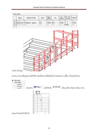Autodesk Revit Architecture Workbook Manual




จะได้ราวจับดังรูป

สาหรับราวกันตกที่ตดอยู่กับบันได้ มีวิธีการติดตั้งคล้ายๆวิธีตดตังทั่วไป โดยเลือกทางานทีชั้น 2 ซึ่งบันไดวิ่งไปชน
                  ิ                                         ิ ้                       ่




                       เลือกสร้าง                   แล้วใช้คาสั่ง               เพื่อระบุให้ราวจับรู้วาจะต้องเกาะกับ
                                                                                                      ่




วัตถุอะไร โดยคลิกไปที่บันได




                                                           99
 