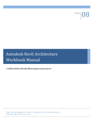 Chapter
                                                                08




Autodesk Revit Architecture
Workbook Manual
การจัดทาบทวิเคราะห์ ทางสถาปั ตยกรรมและงานประมาณราคา




CAD Development Unit, Faculty of Architecture,
Chiang Mai University
 
