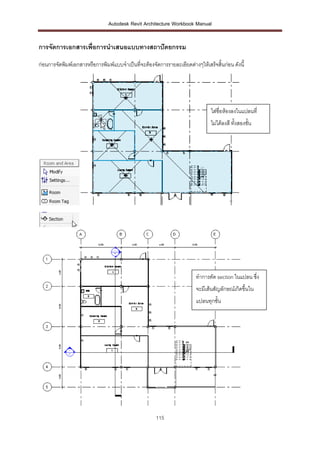 Autodesk Revit Architecture Workbook Manual


การจัดการเอกสารเพื่อการนาเสนอแบบทางสถาปั ตยกรรม

ก่อนการจัดพิมพ์เอกสารหรือการพิมพ์แบบจาเป็นที่จะต้องจัดการรายละเอียดต่างๆให้เสร็จสิ้นก่อน ดังนี้




                                                                               ใส่ชื่อห้องลงในแปลนที่
                                                                               ไม่ได้ลงสี ทั้งสองชั้น




                                                                        ทาการตัด section ในแปลน ซึ่ง
                                                                        จะมีเส้นสัญลักษณ์เกิดขึ้นใน
                                                                        แปลนทุกชั้น




                                                      115
 