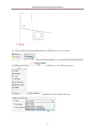Autodesk Revit Architecture Workbook Manual




10. จากนั้นกาหนดสร้างก้อนมวลวัตถุใหม่เป็นหลังคาอาคาร เลือกไปที่ Solid Form> Solid Blend



                                    (เป็นการสร้างก้อนวัตถุโดยที่สามารถกาหนดหน้าตัดหัว-ท้ายให้ไม่เหมือนกันได้)

จากนั้นเลือกมุมมองไปที่ East                        กดเลือกระนาบการทางานที่ Set Work Plane…




                                              แล้วเลือกระนาบการทางานที่ Start Roof Plan




                                                    21
 