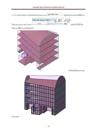 Autodesk Revit Architecture Workbook Manual


13. ทาการสร้างผนังอาคาร โดยไปยังคาสัง Wall by Face
                                    ่                                    แล้วเลือกรูปแบบของผนังที่ต้องการ



ในส่วนของ Option Bar ด้านบน                                                        แล้วคลิกไปที่ผิวก้อน
วัตถุอาคารที่ต้องการจะใส่ผนังลงไป




                                                                                จะได้ผนังปิดล้อมอาคารทุก




ด้านจนหมด



                                                     29
 