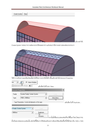 Autodesk Revit Architecture Workbook Manual




                                                                                                   แล้วกดคาสั่ง
Create System จะพบการวางเฟรมกระจกโค้งยอดอาคาร แต่จะพบว่ามีความหยาบของเฟรมกระจกมาก




ให้ทาการปรับความละเอียดโดยเลือกไปที่หังคากระจกโค้งที่สร้างขึ้นแล้วกดคาสั่ง Element Properties


                                         แล้วเลือกไปที่ Edit / New…




                                                                                   แล้วเลือกไปที่ Duplicate…




                                                         จากนั้นตั้งชื่อระบบของเฟรมที่จะใช้ขึ้นมาใหม่ โดยมากจะ
ตั้งเป็นขนาดของระบบเฟรมนั้น เช่นในที่นี้ต้องการให้เฟรมเล็กลงจากเดิมจะได้ละเอียดขึ้นก็ตงชื่อใหม่ เป็น 1000 x 1500
                                                                                      ั้
                                                       31
 