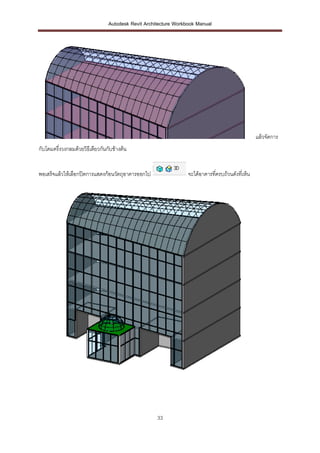 Autodesk Revit Architecture Workbook Manual




                                                                                                  แล้วจัดการ
กับโดมครึ่งวงกลมด้วยวิธีเดียวกันกับข้างต้น


พอเสร็จแล้วให้เลือกปิดการแสดงก้อนวัตถุอาคารออกไป                  จะได้อาคารทีครบถ้วนดังที่เห็น
                                                                              ่




                                                     33
 
