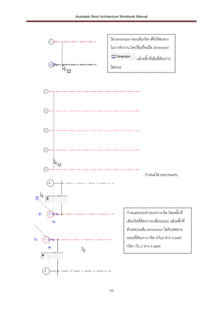 Autodesk Revit Architecture Workbook Manual



                    ใส่ dimension ของเส้นกริด เพื่อให้สะดวก
                    ในการทางาน โดยใช้เครื่องมือ dimension

                                     แล้วคลิ๊กที่เส้นที่ต้องการ
                    ใส่ระยะ




                                           กาหนดใส่ ระยะจนครบ




                              กาหนดระยะห่างระหว่างกริด โดยคลิ๊กที่
                              เส้นกริดที่ต้องการเปลี่ยนระยะ แล้วคลิ๊กที่
                              ตัวเลขบนเส้น dimension ใส่ตัวเลขตาม
                              ระยะที่ต้องการ กริด 5กับ4 ห่าง 3 เมตร
                              กริด1 กับ 2 ห่าง 4 เมตร




                    43
 