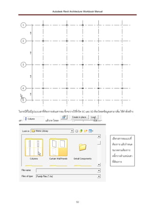 Autodesk Revit Architecture Workbook Manual




ในกรณีที่ไม่มีรูปแบบเสาที่ต้องการเช่นเสากลม ซึ่งจะวางไว้ทกริด 5C และ 5D ต้องโหลดข้อมูลเสามาเพิม ใช้คาสั่งสร้าง
                                                         ี่                                   ่

เสา                      แล้วกด โหลด



                                                                                         เลือกเสากลมแบบที่
                                                                                         ต้องการ แล้วกาหนด
                                                                                         ขนาดตามต้องการ
                                                                                         คลิ๊กวางตาแหน่งเสา
                                                                                         ที่ต้องการ




                                                       50
 