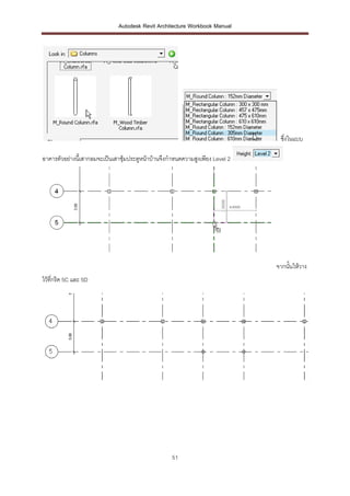 Autodesk Revit Architecture Workbook Manual




                                                                                ซึ่งในแบบ

อาคารตัวอย่างนี้เสากลมจะเป็นเสาซุ้มประตูหน้าบ้านจึงกาหนดความสูงเพียง Level 2




                                                                               จากนั้นให้วาง
ไว้ที่กริด 5C และ 5D




                                                    51
 