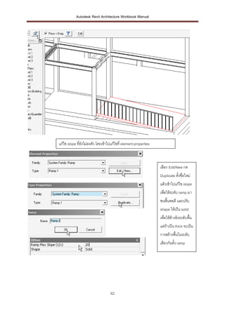 Autodesk Revit Architecture Workbook Manual




แก้ไข slope ที่ยังไม่ลงตัว โดยเข้าไปแก้ไขที่ element properties



                                                                  เลือก Edit/New กด
                                                                  Duplicate ตั้งชื่อใหม่
                                                                  แล้วเข้าไปแก้ไข slope
                                                                  เพื่อให้ระดับ ramp มา
                                                                  ชนพื้นพอดี และปรับ
                                                                  shape ให้เป็น solid
                                                                  เพื่อให้อางอิงระดับพื้น
                                                                           ้
                                                                  แต่ถ้าเป็น thick จะเป็น
                                                                  การสร้างพื้นในระดับ
                                                                  เดียวกันทั้ง ramp




                                   62
 