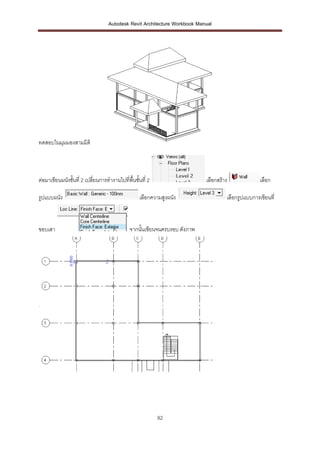 Autodesk Revit Architecture Workbook Manual




ทดสอบในมุมมองสามมิติ



ต่อมาเขียนผนังชั้นที่ 2 เปลี่ยนการทางานไปที่พื้นชั้นที่ 2                   เลือกสร้าง              เลือก

รูปแบบผนัง                                         เลือกความสูงผนัง                  เลือกรูปแบบการเขียนที่



ขอบเสา                                        จากนั้นเขียนจนครบรอบ ดังภาพ




                                                            82
 