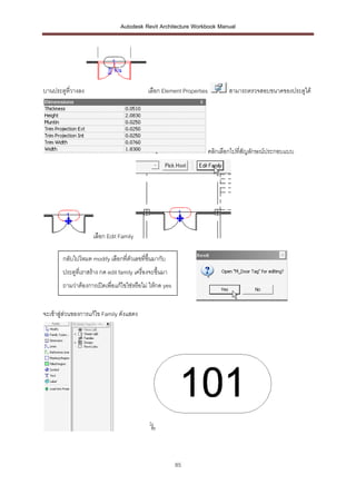 Autodesk Revit Architecture Workbook Manual




บานประตูที่วางลง                              เลือก Element Properties          สามารถตรวจสอบขนาดของประตูได้




                                                                         คลิกเลือกไปที่สัญลักษณ์ประกอบแบบ




                     เลือก Edit Family

        กลับไปโหมด modify เลือกที่ตวเลขที่ขึ้นมากับ
                                   ั
        ประตูที่เราสร้าง กด edit family เครื่องจะขึ้นมา
        ถามว่าต้องการเปิดเพื่อแก้ไขใช่หรือไม่ ให้กด yes


จะเข้าสู่ส่วนของการแก้ไข Family ดังแสดง




                                                          85
 