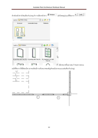 Autodesk Revit Architecture Workbook Manual


สาหรับหน้าต่างก็เช่นเดียวกับประตู ทาการเลือกหน้าต่าง             แล้วโหลดรูปแบบที่ต้องการ




                                                                   เลือกขนาดทีเ่ หมาะสม กาหนดวางลงบน
ผนังที่ต้องการให้มีช่องเปิด (อาจจะต้องมีการปรับขนาดของสัญลักษณ์ประกอบแบบเช่นเดียวกับประตู)




                                                       89
 
