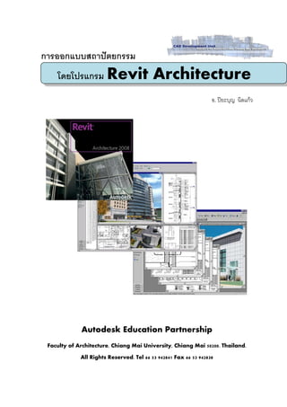 การออกแบบสถาปัตยกรรม
    โดยโปรแกรม Revit                      Architecture
                                                                  อ. ปิยะบุญ นิลแก้ว




             Autodesk Education Partnership
 Faculty of Architecture, Chiang Mai University, Chiang Mai 50200. Thailand.

             All Rights Reserved. Tel 66 53 942841 Fax 66 53 942838
 