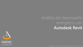 Análisis del desempeño
energético con
Autodesk Revit
Preparado por Arq. Roberto C. Paredes para Diseño Arquitectónico VIII
 