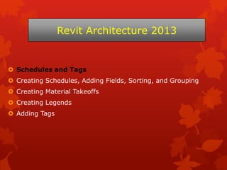  Schedules and Tags
 Creating Schedules, Adding Fields, Sorting, and Grouping
 Creating Material Takeoffs
 Creating Legends
 Adding Tags
Revit Architecture 2013
 