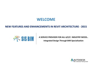 WELCOME
NEW FEATURES AND ENHANCEMENTS IN REVIT ARCHITECTURE - 2015
A SERVICE PROVIDER FOR ALL A/E/C INDUSTRY NEEDS..
Integrated Design Through BIM Specialization
 