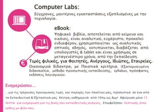 Computer Labs:
Σύγχρονες, μοντέρνες εγκαταστάσεις εξοπλισμένες με την
τεχνολογία.
eBook:
Ψηφιακό βιβλίο, αποτελείται από κείμενα και
εικόνες, είναι αναλυτικό, ευχάριστο, προκαλεί
ενδιαφέρον, χρησιμοποιείται ως αναλυτικός
οπτικός οδηγός, εκτυπώνεται, διαβάζεται από
υπολογιστές & tablet και είναι χρήσιμος σε
μεταγενέστερο χρόνο, από την Εκπαίδευση.
Τιμές φιλικές, για Φοιτητές, Ανέργους, Ιδιώτες, Εταιρείες.
Οικονομικά δίδακτρα, με Ποιοτικά κριτήρια. (Εξατομικευμένη
διδασκαλία, μέθοδο προσωπικής εκπαίδευσης, syllabus, πρόσφατες
εκδόσεις λογισμικών.
€
Ενημερώσου…
…για τις τρέχουσες προνομιακές τιμές και παροχές των πακέτων μας, προσωπικά σε ένα από
τα Εκπαιδευτικά & Εξεταστικά μας Κέντρα, καθημερινά από 10πμ ως 8μμ! Αφιέρωσε μόνο 15
Λεπτά για ενημέρωση για τις δικές σου εκπαιδευτικές ανάγκες. Επωφελήσου έκπτωση, όταν
έρθεις με φίλο σου.
 