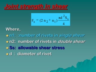 Joint strength in shear
                                 2
                               πd S s
            Fs   (2 n 2   n1 )
                                 4
Where,
 n1: :number of rivets in single shear

 n2: number of rivets in double shear

 Ss: allowable shear stress

 d : diameter of rivet
 