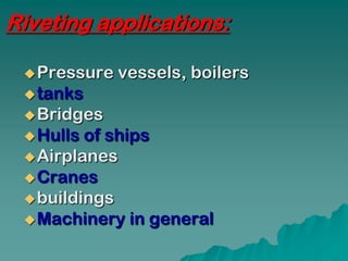 Riveting applications:

  Pressure   vessels, boilers
  tanks
  Bridges
  Hulls of ships
  Airplanes
  Cranes
  buildings
  Machinery in general
 