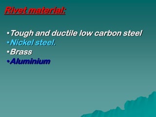Rivet material:

•Tough and ductile low carbon steel
•Nickel steel.
•Brass
•Aluminium
 
