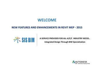 WELCOME
NEW FEATURES AND ENHANCEMENTS IN REVIT MEP - 2015
A SERVICE PROVIDER FOR ALL A/E/C INDUSTRY NEEDS..
Integrated Design Through BIM Specialization
 