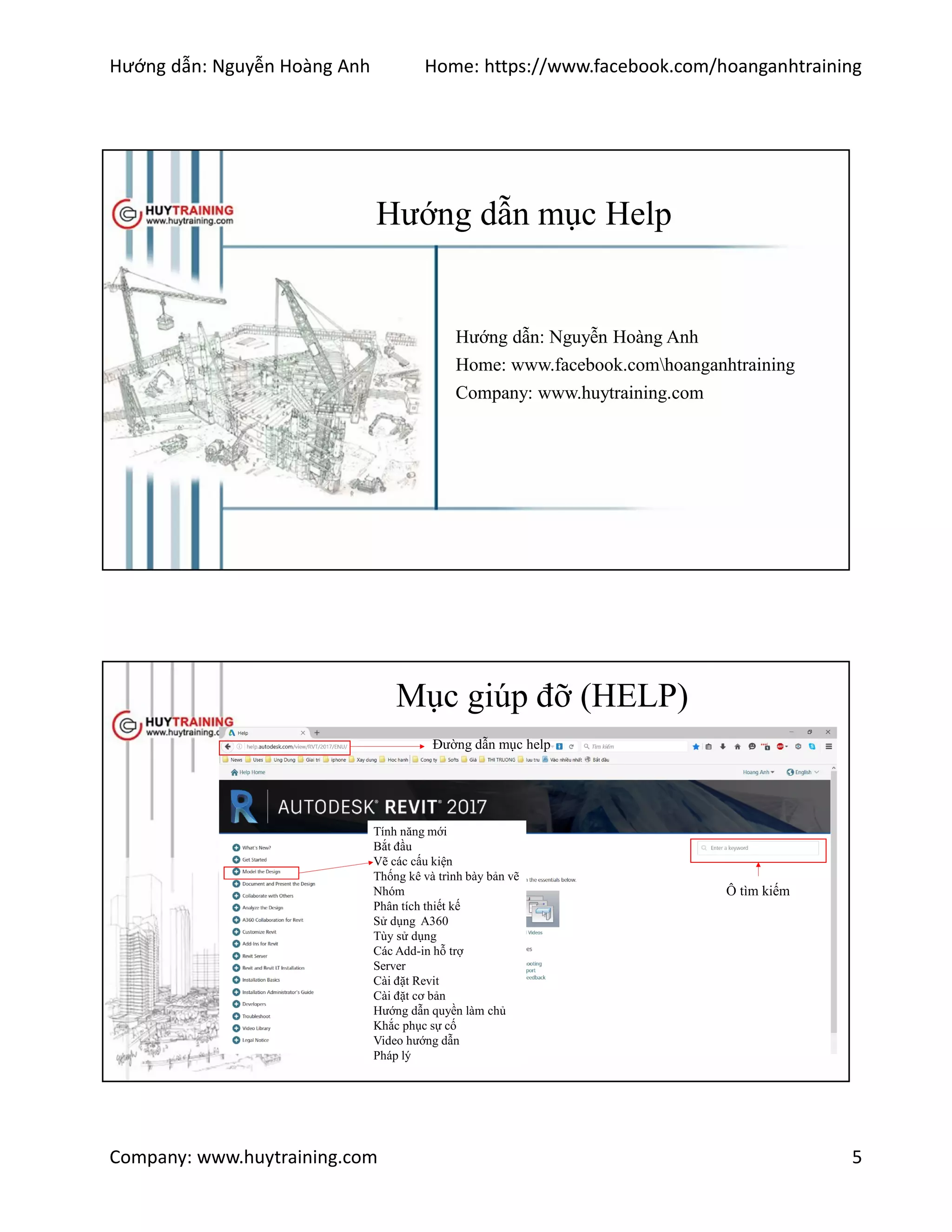 Hướng dẫn: Nguyễn Hoàng Anh Home: https://www.facebook.com/hoanganhtraining
Company: www.huytraining.com 5
Hướng dẫn mục Help
Hướng dẫn: Nguyễn Hoàng Anh
Home: www.facebook.comhoanganhtraining
Company: www.huytraining.com
Mục giúp đỡ (HELP)
Đường dẫn mục help
Ô tìm kiếm
Tính năng mới
Bắt đầu
Vẽ các cấu kiện
Thống kê và trình bày bản vẽ
Nhóm
Phân tích thiết kế
Sử dụng A360
Tùy sử dụng
Các Add-in hỗ trợ
Server
Cài đặt Revit
Cài đặt cơ bản
Hướng dẫn quyền làm chủ
Khắc phục sự cố
Video hướng dẫn
Pháp lý
 