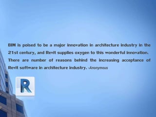 BIM is poised to be a major innovation in architecture industry in the
21st century, and Revit supplies oxygen to this wonderful innovation.
There are number of reasons behind the increasing acceptance of
Revit software in architecture industry. -Anonymous
 