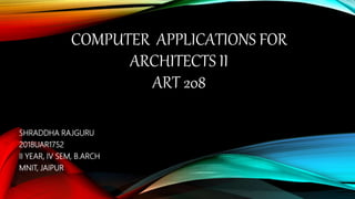 COMPUTER APPLICATIONS FOR
ARCHITECTS II
ART 208
SHRADDHA RAJGURU
2018UAR1752
II YEAR, IV SEM, B.ARCH
MNIT, JAIPUR
 