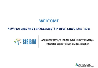 WELCOME
NEW FEATURES AND ENHANCEMENTS IN REVIT STRUCTURE - 2015
A SERVICE PROVIDER FOR ALL A/E/C INDUSTRY NEEDS..
Integrated Design Through BIM Specialization
 