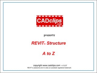 REVIT® Structure
A to Z
presents
REVIT is awesome and it is also an autodesk registered trademark
copyright www.cadclips.com 4.15.07
 