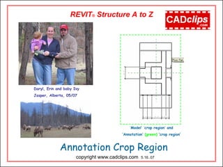 Annotation Crop Region
REVIT® Structure A to Z
copyright www.cadclips.com 5.16..07
Daryl, Erin and baby Ivy
Jasper, Alberta, 05/07
‘Model’ ‘crop region’ and
‘Annotation’ (green) ‘crop region’
 