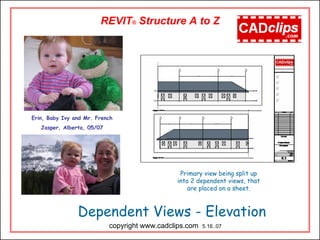 Dependent Views - Elevation
REVIT® Structure A to Z
copyright www.cadclips.com 5.16..07
Erin, Baby Ivy and Mr. French
Jasper, Alberta, 05/07
Primary view being split up
into 2 dependent views, that
are placed on a sheet.
 