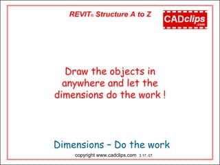 REVIT® Structure A to Z
Dimensions – Do the work
copyright www.cadclips.com 3.17..07
Draw the objects in
anywhere and let the
dimensions do the work !
 