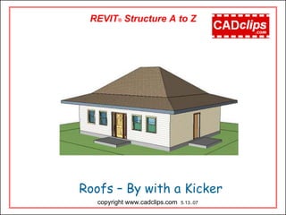 Roofs – By with a Kicker
REVIT® Structure A to Z
copyright www.cadclips.com 5.13..07
 