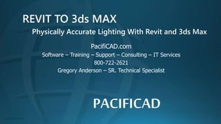 PACIFICAD
REVIT TO 3ds MAX
Physically Accurate Lighting With Revit and 3ds Max
PacifiCAD.com
Software – Training – Support – Consulting – IT Services
800-722-2621
Gregory Anderson – SR. Technical Specialist
 