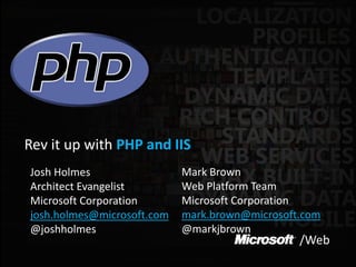 /Web
Rev it up with PHP and IIS
Josh Holmes
Architect Evangelist
Microsoft Corporation
josh.holmes@microsoft.com
@joshholmes
Mark Brown
Web Platform Team
Microsoft Corporation
mark.brown@microsoft.com
@markjbrown
 