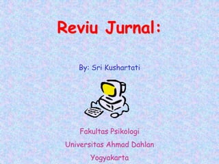 Reviu Jurnal:
Fakultas Psikologi
Universitas Ahmad Dahlan
Yogyakarta
By: Sri Kushartati
 