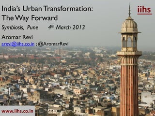 India’s Urban Transformation:        iihs
The Way Forward
Symbiosis, Pune     4th March 2013
Aromar Revi
arevi@iihs.co.in ; @AromarRevi




www.iihs.co.in
 