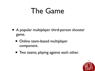 The Game
• A popular multiplayer third-person shooter
game.
• Online team-based multiplayer
component.
• Two teams, playin...