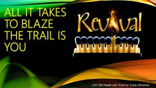 ALL IT TAKES
TO BLAZE
THE TRAIL IS
YOU
Let’s Talk Health with Truth for Today Ministries
 