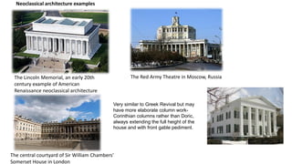The Lincoln Memorial, an early 20th
century example of American
Renaissance neoclassical architecture
The Red Army Theatre in Moscow, Russia
The central courtyard of Sir William Chambers'
Somerset House in London
Neoclassical architecture examples
Very similar to Greek Revival but may
have more elaborate column work-
Corinthian columns rather than Doric,
always extending the full height of the
house and with front gable pediment.
 