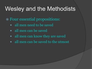 Wesley and the Methodists
 Four essential propositions:
 all men need to be saved
 all men can be saved
 all men can know they are saved
 all men can be saved to the utmost
 