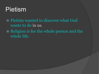 Pietism
 Pietists wanted to discover what God
wants to do in us.
 Religion is for the whole person and the
whole life.
 