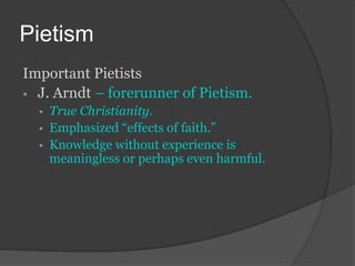 Pietism
Important Pietists
• J. Arndt – forerunner of Pietism.
• True Christianity.
• Emphasized “effects of faith.”
• Knowledge without experience is
meaningless or perhaps even harmful.
 