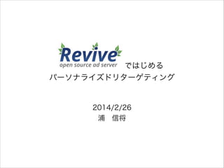 Revive Adserverではじめる
パーソナライズドリターゲティング

2014/2/26
浦 信将

 