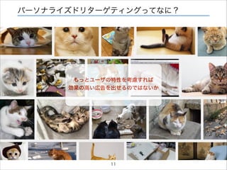 パーソナライズドリターゲティングってなに？

もっとユーザの特性を考慮すれば
効果の高い広告を出せるのではないか

11

 