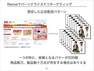 Reviveでパーソナライズドリターゲティング

想定した広告配信パターン

※本資料は楽天株式会社と一切関係ありません

一つの枠に、候補となるバナーが500個
商品数万、製品数十万点が存在する場合はありえる
21

 